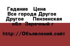 Гадание › Цена ­ 250 - Все города Другое » Другое   . Пензенская обл.,Заречный г.